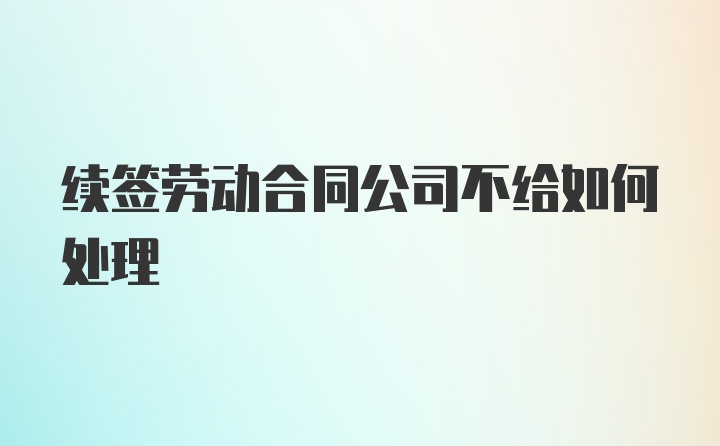 续签劳动合同公司不给如何处理