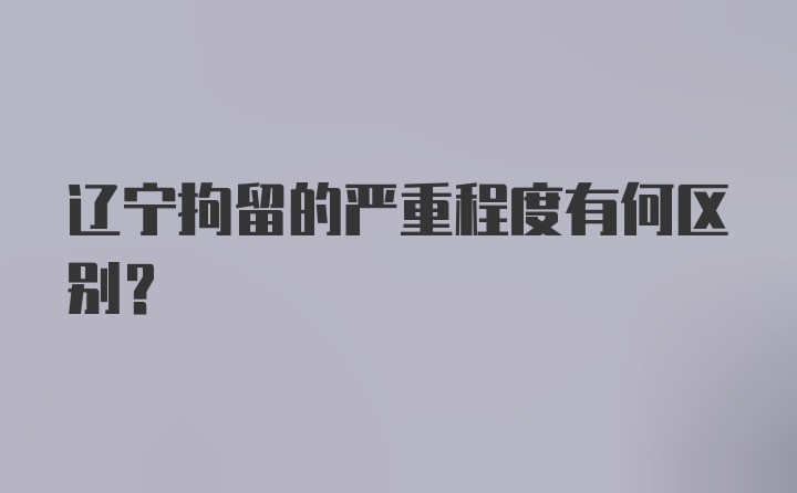 辽宁拘留的严重程度有何区别？