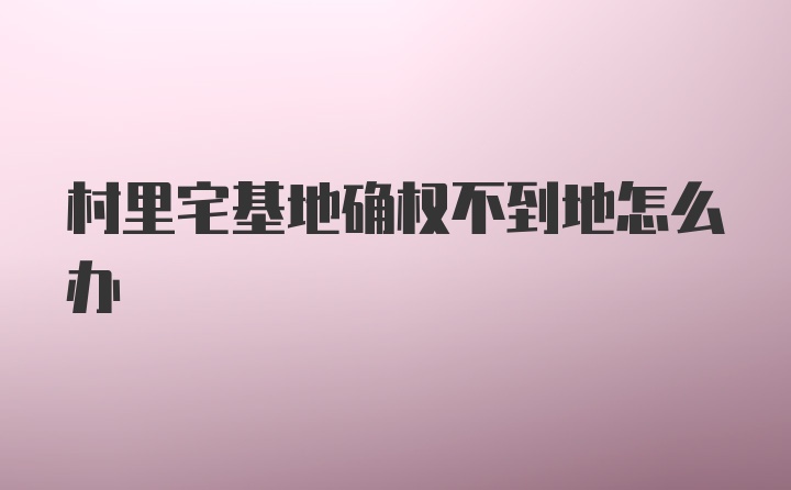 村里宅基地确权不到地怎么办