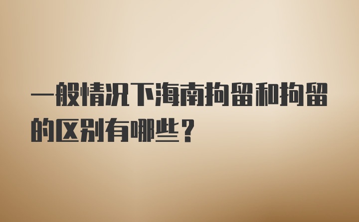 一般情况下海南拘留和拘留的区别有哪些？