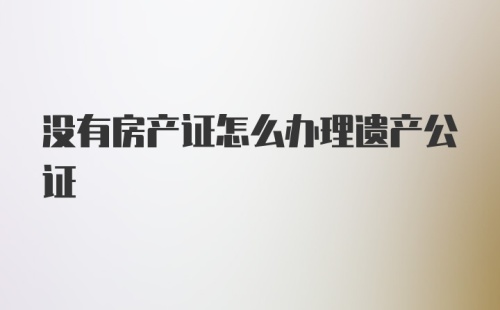 没有房产证怎么办理遗产公证