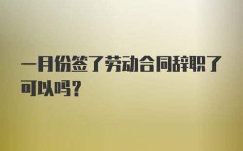 一月份签了劳动合同辞职了可以吗？