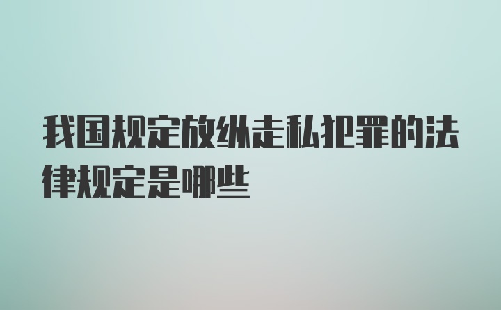 我国规定放纵走私犯罪的法律规定是哪些