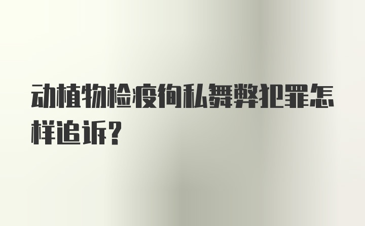 动植物检疫徇私舞弊犯罪怎样追诉？