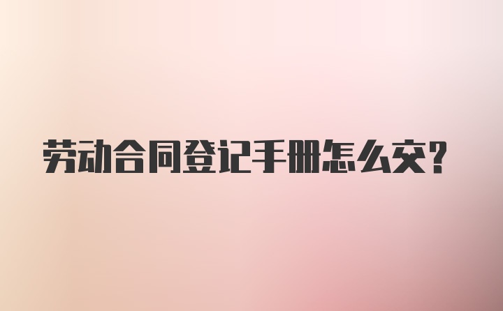 劳动合同登记手册怎么交？