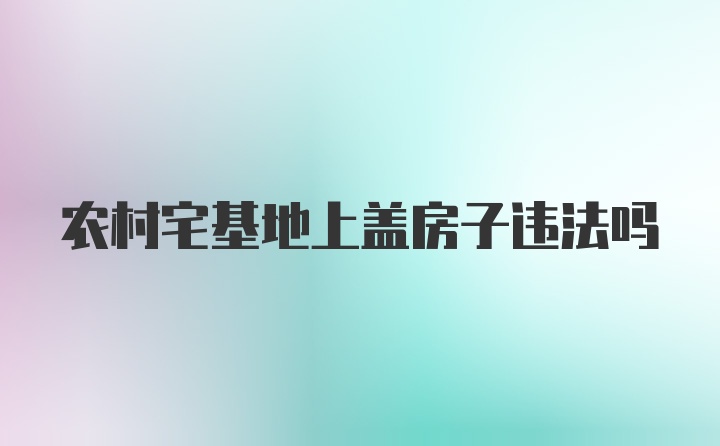 农村宅基地上盖房子违法吗