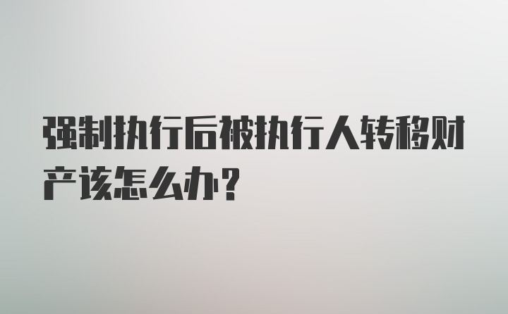 强制执行后被执行人转移财产该怎么办？