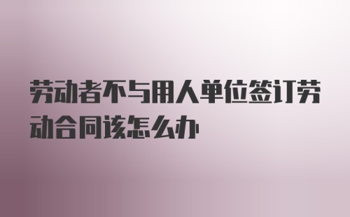 劳动者不与用人单位签订劳动合同该怎么办