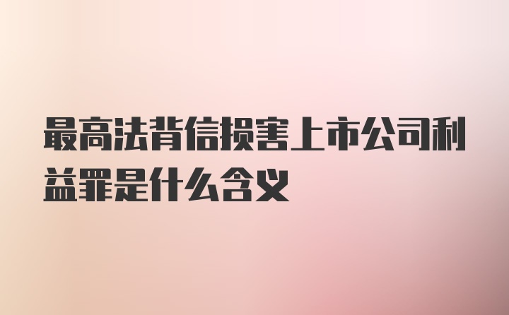 最高法背信损害上市公司利益罪是什么含义