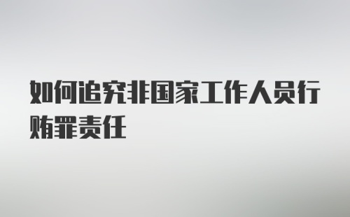 如何追究非国家工作人员行贿罪责任