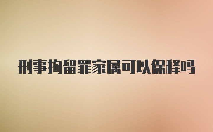 刑事拘留罪家属可以保释吗