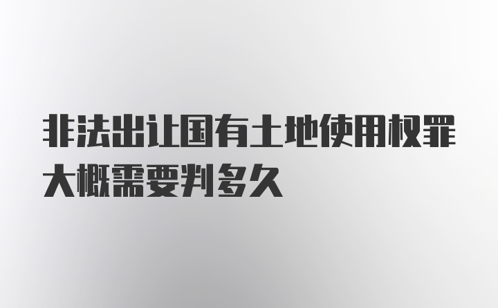 非法出让国有土地使用权罪大概需要判多久