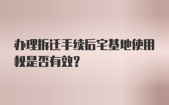 办理拆迁手续后宅基地使用权是否有效？