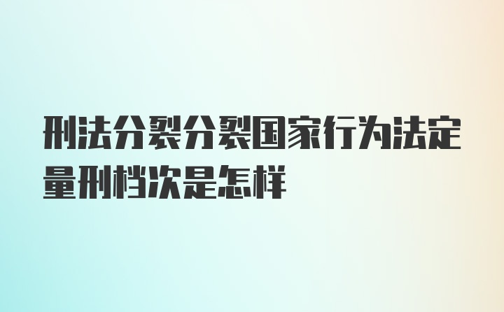 刑法分裂分裂国家行为法定量刑档次是怎样