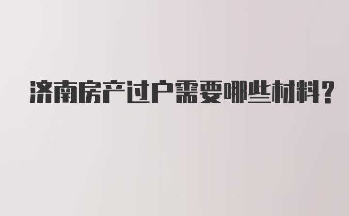 济南房产过户需要哪些材料？