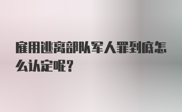 雇用逃离部队军人罪到底怎么认定呢？