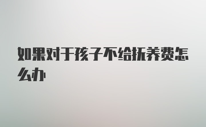 如果对于孩子不给抚养费怎么办