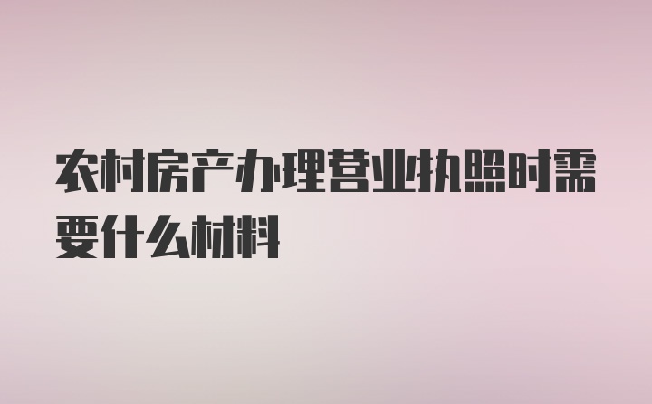 农村房产办理营业执照时需要什么材料