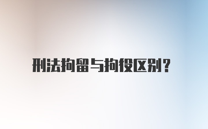 刑法拘留与拘役区别？