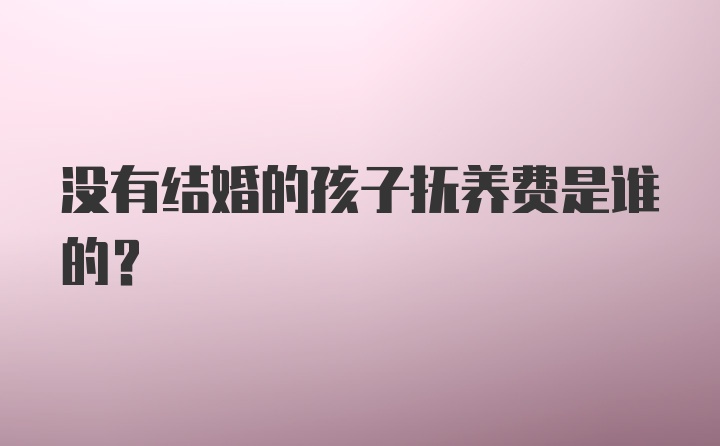 没有结婚的孩子抚养费是谁的？