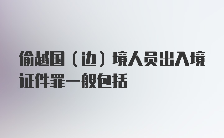 偷越国(边)境人员出入境证件罪一般包括