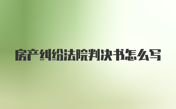 房产纠纷法院判决书怎么写