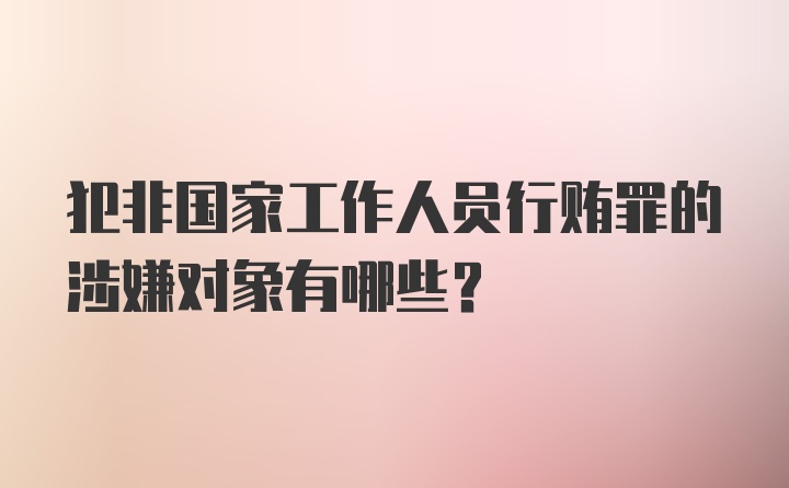 犯非国家工作人员行贿罪的涉嫌对象有哪些？