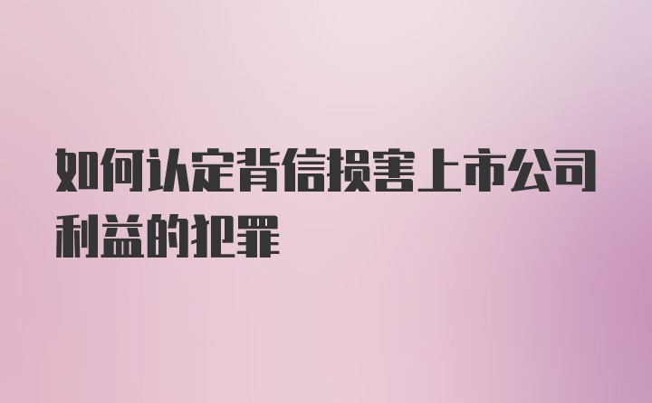 如何认定背信损害上市公司利益的犯罪