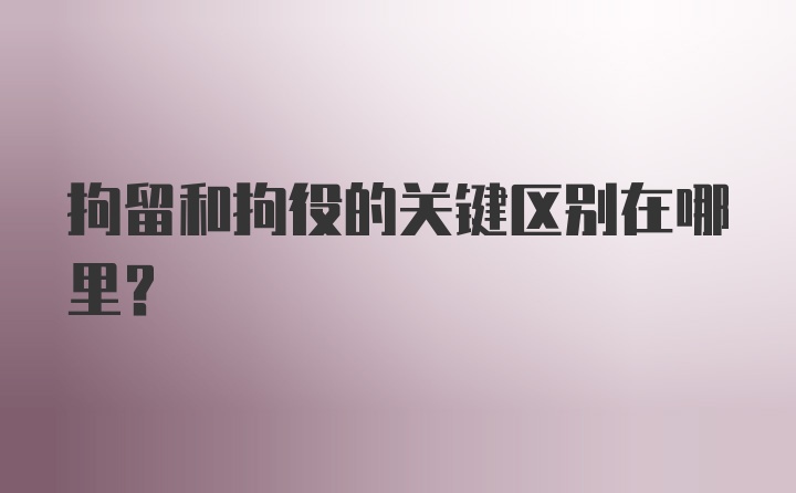 拘留和拘役的关键区别在哪里？