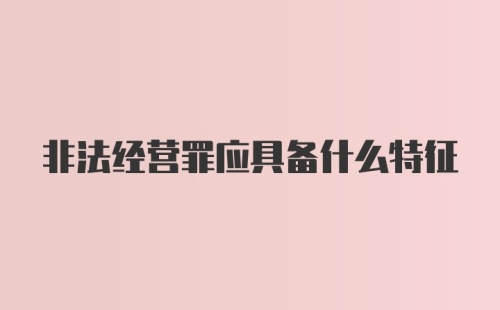 非法经营罪应具备什么特征