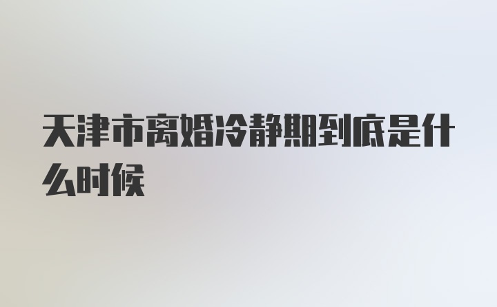 天津市离婚冷静期到底是什么时候