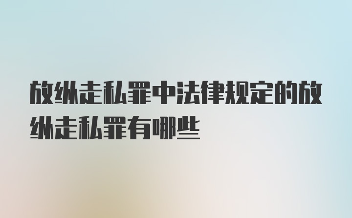 放纵走私罪中法律规定的放纵走私罪有哪些