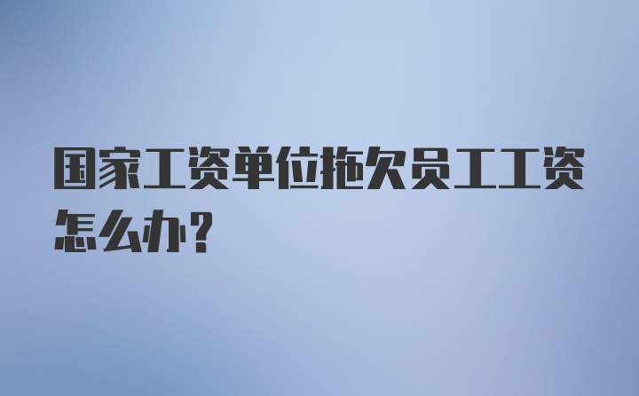 国家工资单位拖欠员工工资怎么办？