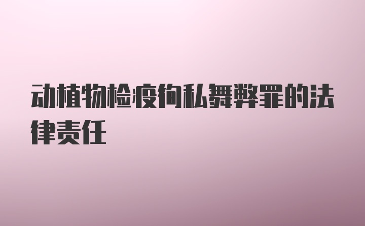 动植物检疫徇私舞弊罪的法律责任