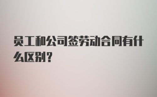 员工和公司签劳动合同有什么区别？