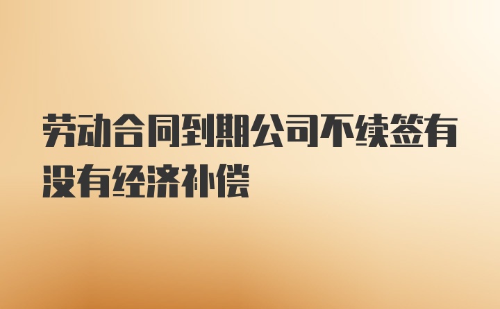 劳动合同到期公司不续签有没有经济补偿