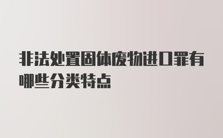 非法处置固体废物进口罪有哪些分类特点