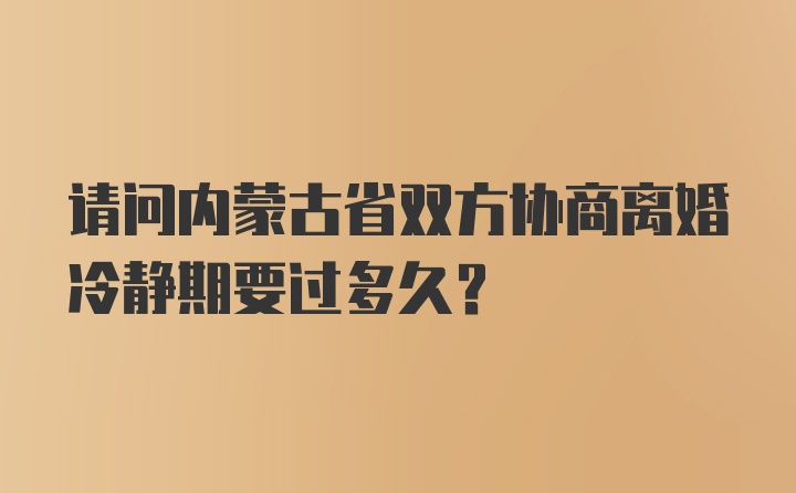 请问内蒙古省双方协商离婚冷静期要过多久？