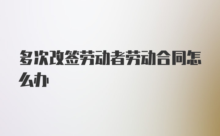 多次改签劳动者劳动合同怎么办