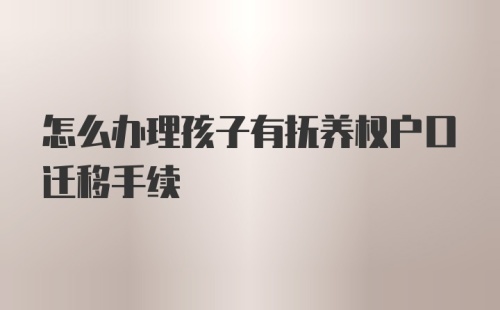 怎么办理孩子有抚养权户口迁移手续