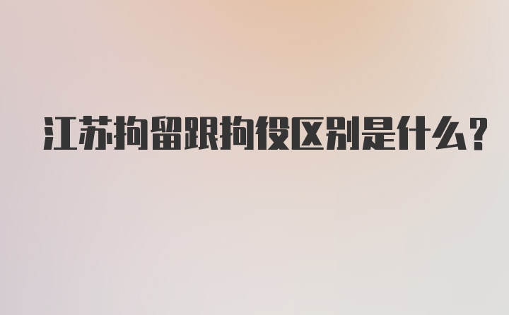 江苏拘留跟拘役区别是什么？