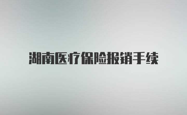 湖南医疗保险报销手续