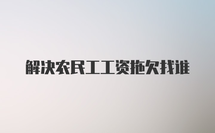 解决农民工工资拖欠找谁