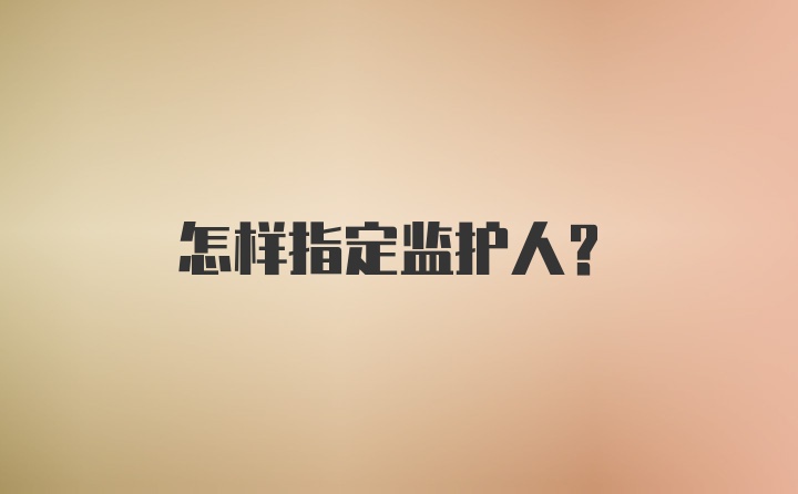 怎样指定监护人?