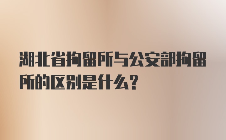 湖北省拘留所与公安部拘留所的区别是什么？