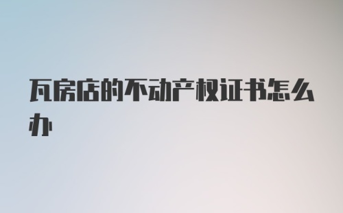 瓦房店的不动产权证书怎么办