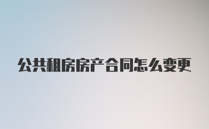 公共租房房产合同怎么变更