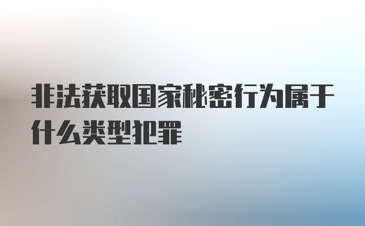 非法获取国家秘密行为属于什么类型犯罪