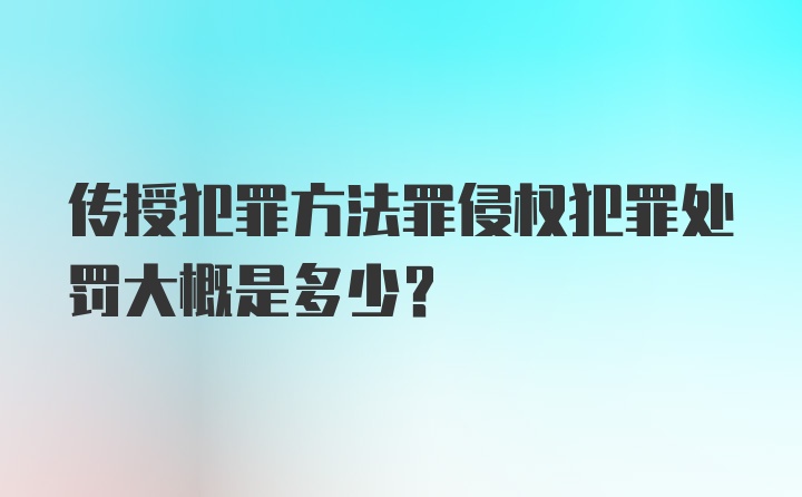 传授犯罪方法罪侵权犯罪处罚大概是多少？