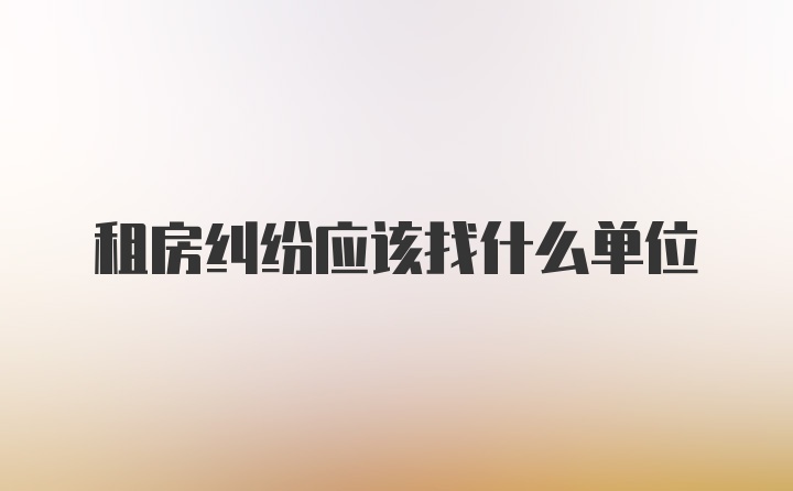 租房纠纷应该找什么单位